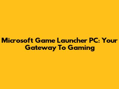 Microsoft Game Launcher PC: Your Gateway To Gaming