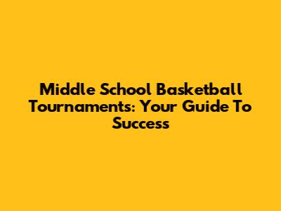 Middle School Basketball Tournaments: Your Guide To Success