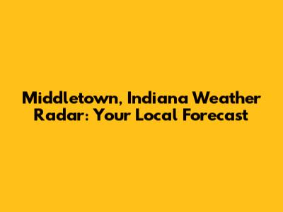 Middletown, Indiana Weather Radar: Your Local Forecast