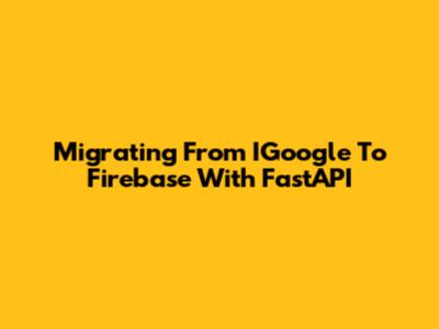 Migrating From IGoogle To Firebase With FastAPI