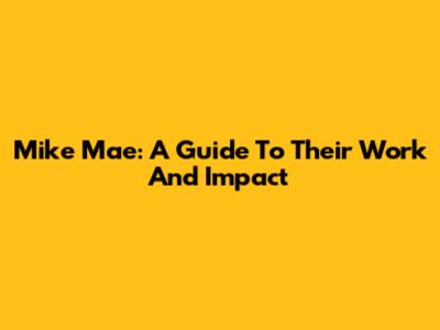 Mike Mae: A Guide To Their Work And Impact