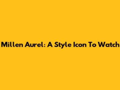 Millen Aurel: A Style Icon To Watch