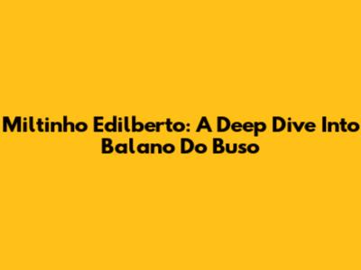 Miltinho Edilberto: A Deep Dive Into Balano Do Buso