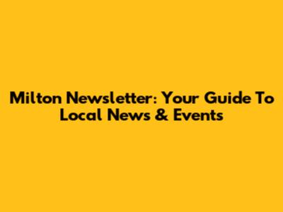 Milton Newsletter: Your Guide To Local News & Events