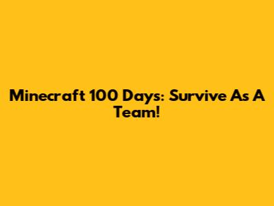 Minecraft 100 Days: Survive As A Team!