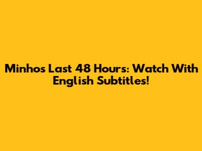 Minho's Last 48 Hours: Watch With English Subtitles!