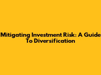 Mitigating Investment Risk: A Guide To Diversification