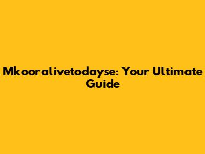 Mkooralivetodayse: Your Ultimate Guide