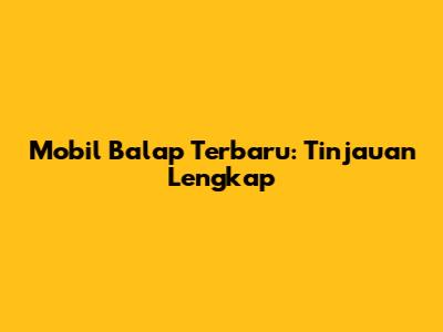 Mobil Balap Terbaru: Tinjauan Lengkap