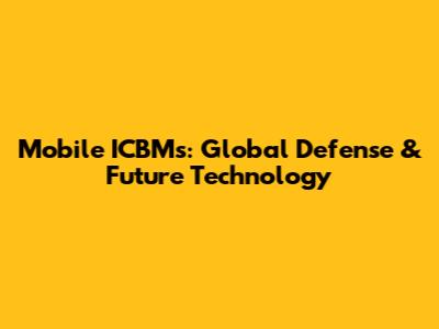 Mobile ICBMs: Global Defense & Future Technology