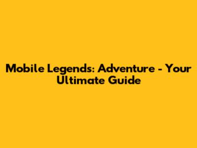 Mobile Legends: Adventure - Your Ultimate Guide