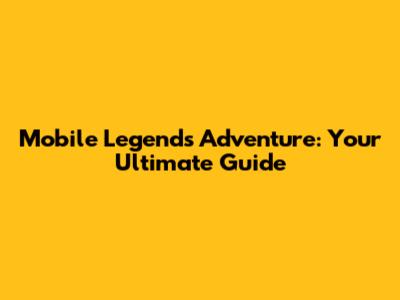 Mobile Legends Adventure: Your Ultimate Guide