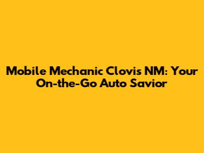 Mobile Mechanic Clovis NM: Your On-the-Go Auto Savior