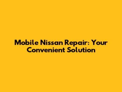 Mobile Nissan Repair: Your Convenient Solution