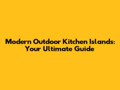 Modern Outdoor Kitchen Islands: Your Ultimate Guide