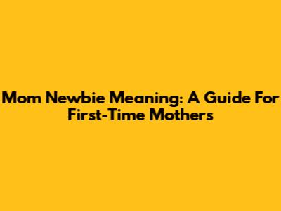 Mom Newbie Meaning: A Guide For First-Time Mothers