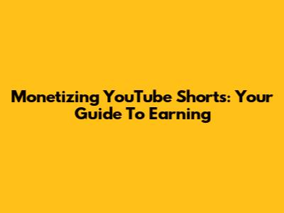 Monetizing YouTube Shorts: Your Guide To Earning