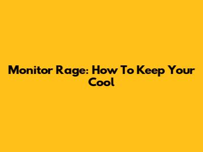 Monitor Rage: How To Keep Your Cool