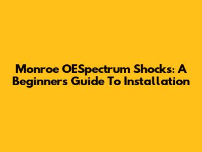 Monroe OESpectrum Shocks: A Beginner's Guide To Installation