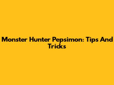 Monster Hunter Pepsimon: Tips And Tricks
