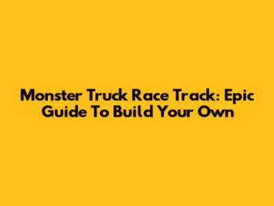 Monster Truck Race Track: Epic Guide To Build Your Own