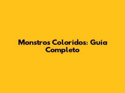 Monstros Coloridos: Guia Completo
