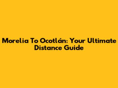 Morelia To Ocotlán: Your Ultimate Distance Guide