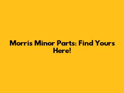 Morris Minor Parts: Find Yours Here!