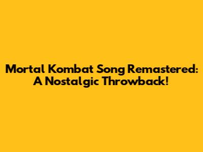 Mortal Kombat Song Remastered: A Nostalgic Throwback!