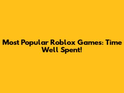 Most Popular Roblox Games: Time Well Spent!