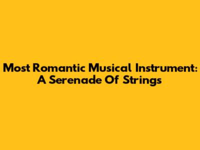 Most Romantic Musical Instrument: A Serenade Of Strings