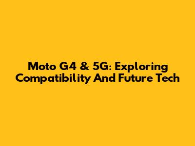 Moto G4 & 5G: Exploring Compatibility And Future Tech