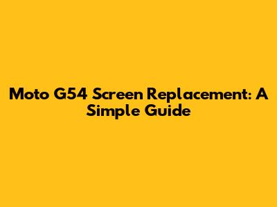Moto G54 Screen Replacement: A Simple Guide