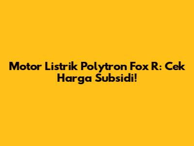 Motor Listrik Polytron Fox R: Cek Harga Subsidi!