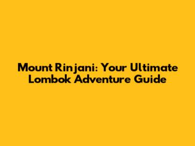 Mount Rinjani: Your Ultimate Lombok Adventure Guide