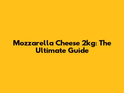 Mozzarella Cheese 2kg: The Ultimate Guide