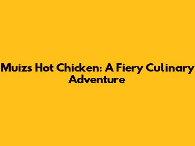 Muiz's Hot Chicken: A Fiery Culinary Adventure