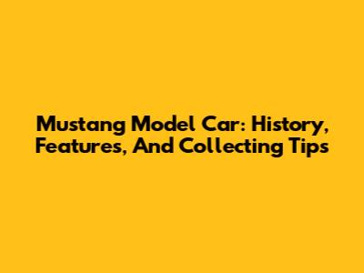 Mustang Model Car: History, Features, And Collecting Tips