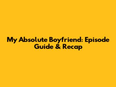 My Absolute Boyfriend: Episode Guide & Recap