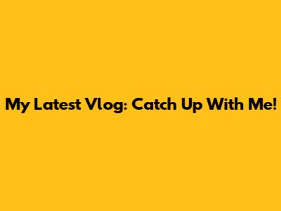 My Latest Vlog: Catch Up With Me!