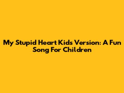 My Stupid Heart Kids Version: A Fun Song For Children