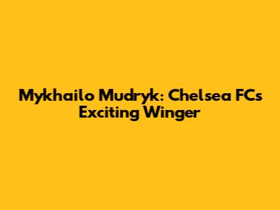 Mykhailo Mudryk: Chelsea FC's Exciting Winger