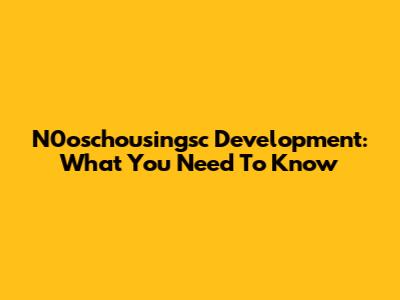 N0oschousingsc Development: What You Need To Know