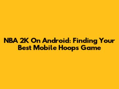 NBA 2K On Android: Finding Your Best Mobile Hoops Game