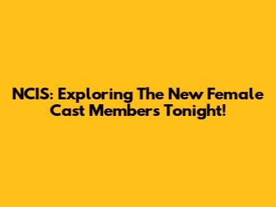 NCIS: Exploring The New Female Cast Members Tonight!
