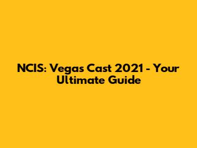 NCIS: Vegas Cast 2021 - Your Ultimate Guide