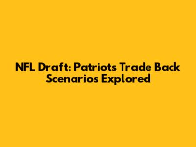 NFL Draft: Patriots' Trade Back Scenarios Explored
