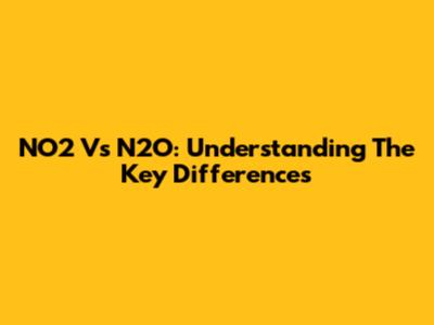 NO2 Vs N2O: Understanding The Key Differences