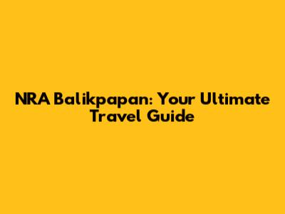 NRA Balikpapan: Your Ultimate Travel Guide