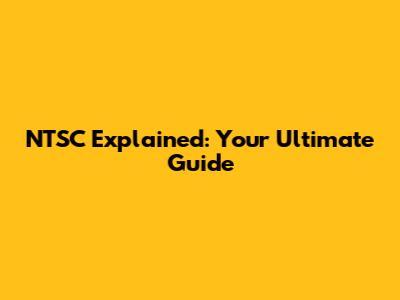 NTSC Explained: Your Ultimate Guide